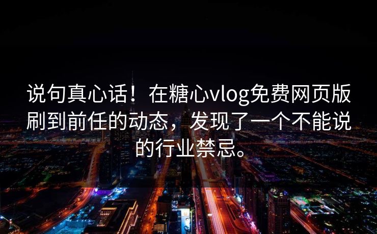说句真心话！在糖心vlog免费网页版刷到前任的动态，发现了一个不能说的行业禁忌。